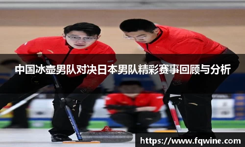 中国冰壶男队对决日本男队精彩赛事回顾与分析