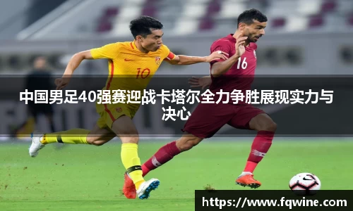 中国男足40强赛迎战卡塔尔全力争胜展现实力与决心