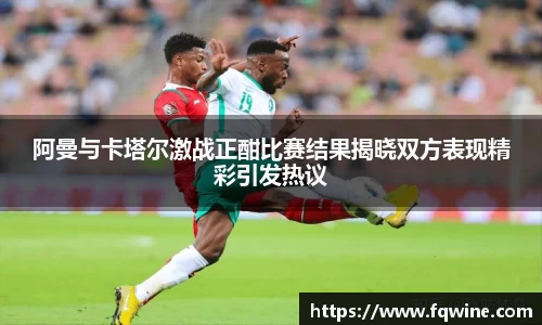 阿曼与卡塔尔激战正酣比赛结果揭晓双方表现精彩引发热议